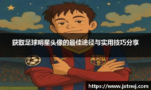 获取足球明星头像的最佳途径与实用技巧分享