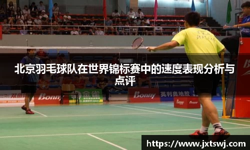 北京羽毛球队在世界锦标赛中的速度表现分析与点评