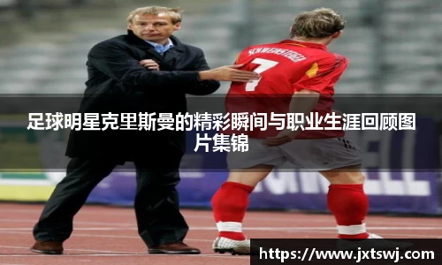 足球明星克里斯曼的精彩瞬间与职业生涯回顾图片集锦
